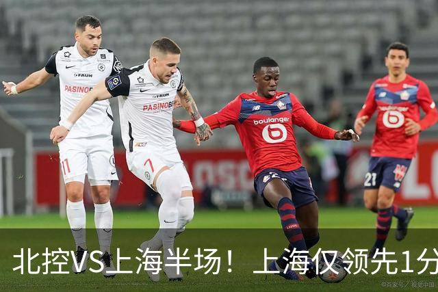 北控VS上海半场！上海仅领先1分，麦基成隐患，杨鸣直言卫冕难！